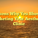 5 Reasons Why You Should Be Marketing Your Aesthetics Clinic