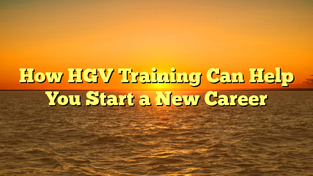 How HGV Training Can Help You Start a New Career
