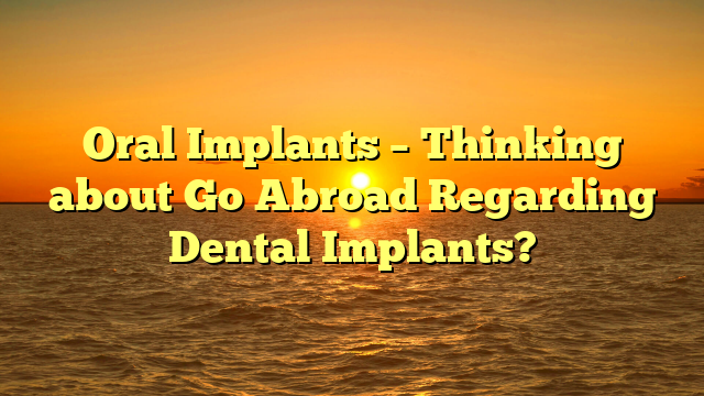 Oral Implants – Thinking about Go Abroad Regarding Dental Implants?
