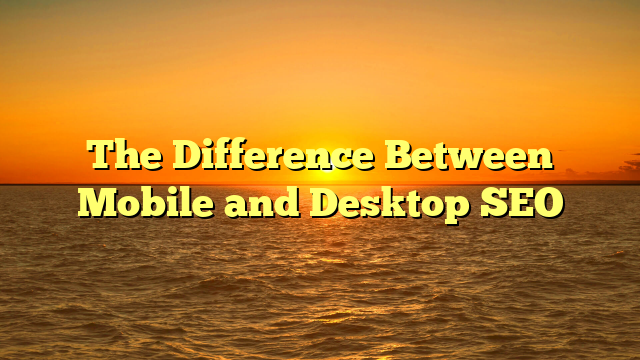 The Difference Between Mobile and Desktop SEO