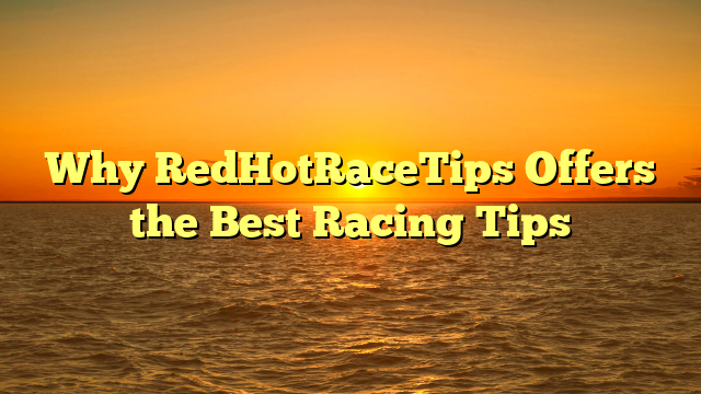 Why RedHotRaceTips Offers the Best Racing Tips