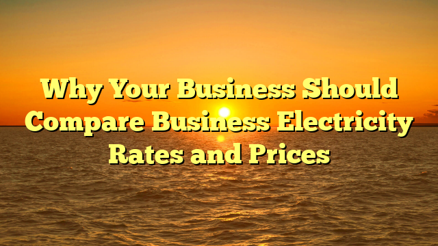 Why Your Business Should Compare Business Electricity Rates and Prices