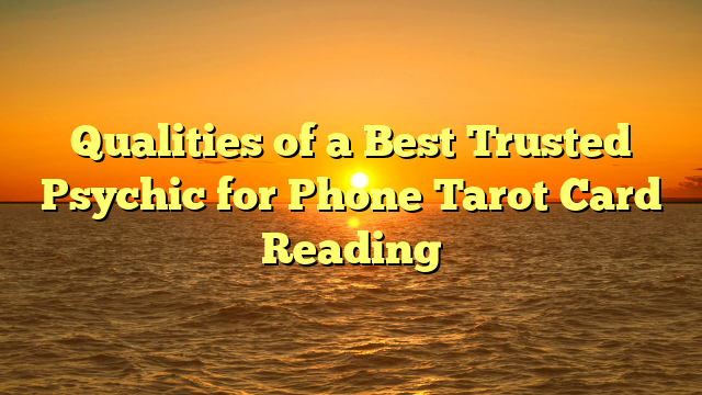 Qualities of a Best Trusted Psychic for Phone Tarot Card Reading